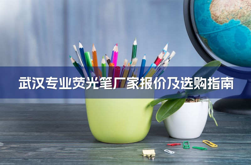 武汉专业荧光笔厂家报价及选购指南-1