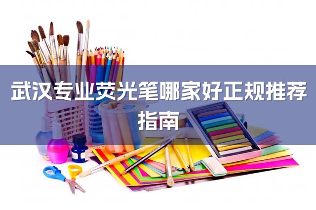 武汉专业荧光笔哪家好正规推荐指南-1