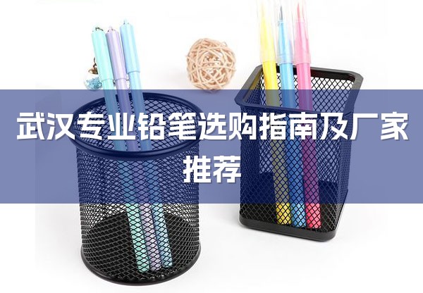 武汉专业铅笔选购指南及厂家推荐-1