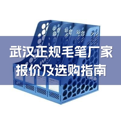 武汉正规毛笔厂家报价及选购指南-1