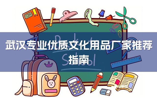 武汉专业优质文化用品厂家推荐指南-1